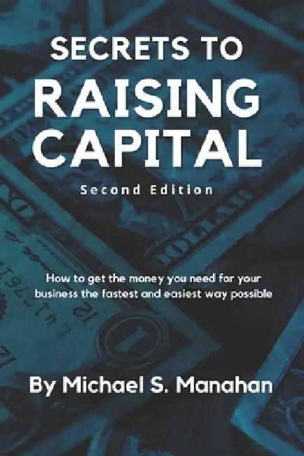 Secrets to Raising Capital: How to get the money you need for your business the fastest and easiest way possible by Michael S. Manahan