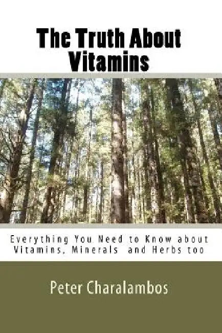 The Truth about Vitamins: Everything You Need to Know.....Supplements and Herbs too by Peter Charalambos