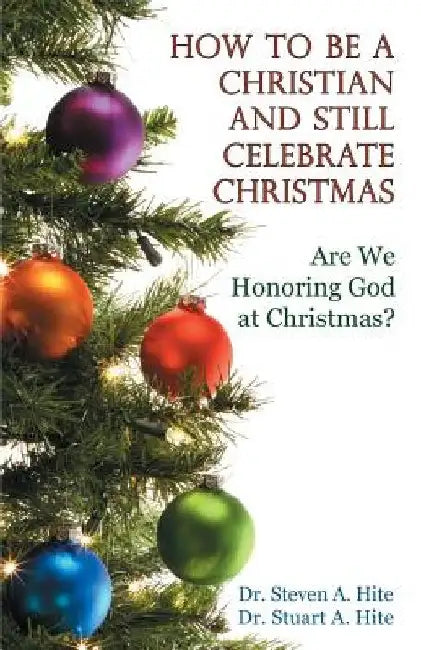 How to be a Christian and Still Celebrate Christmas by Stuart a. Hite