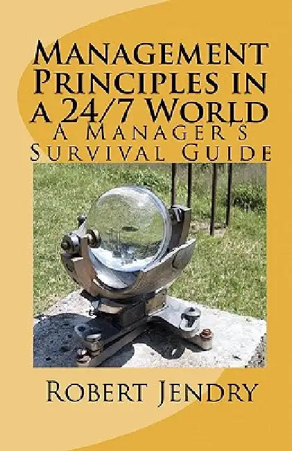 Management Principles in a 24/7 World: A Manager's Survival Guide by Robert Jendry