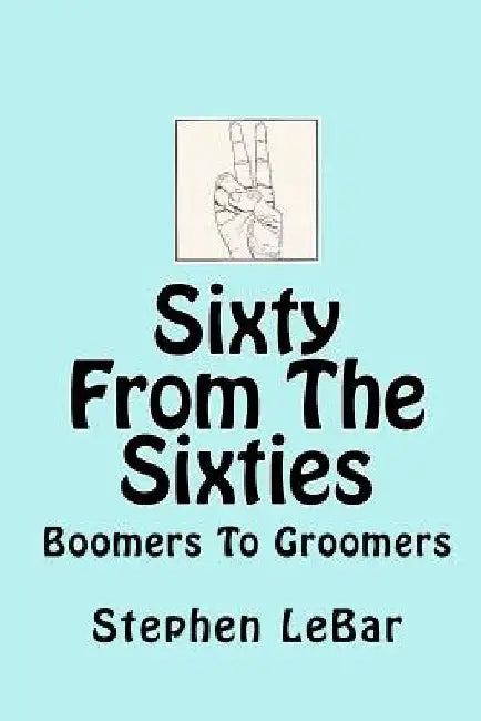 Sixty From The Sixties: Boomers To Groomers by Stephen Lebar