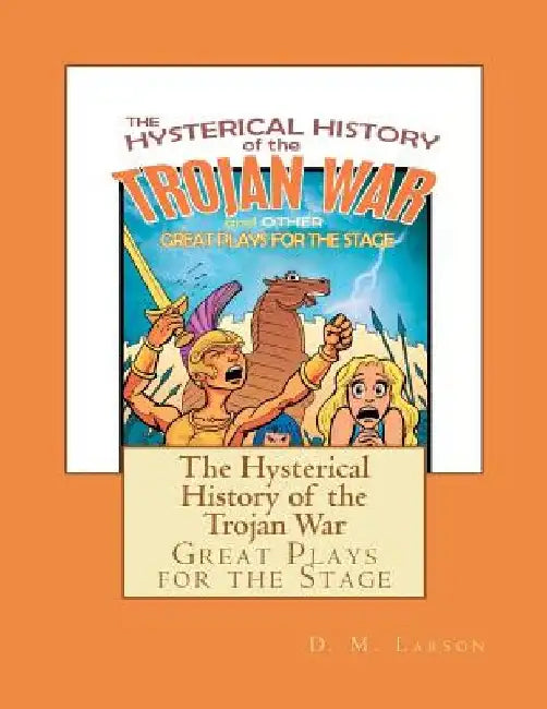 The Hysterical History of the Trojan War: and Other Great Plays for the Stage by D. M. Larson