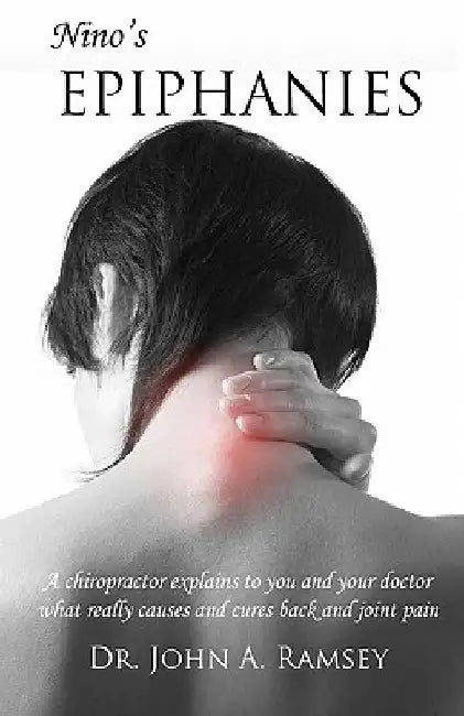 Nino's Epiphanies: A Chiropractor Explains to You and Your Doctor What Really Causes and Cures Back and Joint Pain by John a. Ramsey