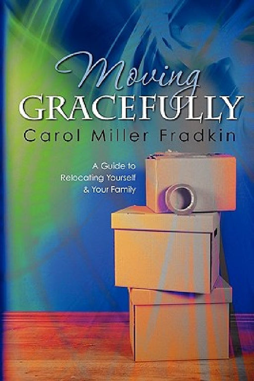 Moving Gracefully: A Guide to Relocating Yourself & Your Family by Carol Miller Fradkin