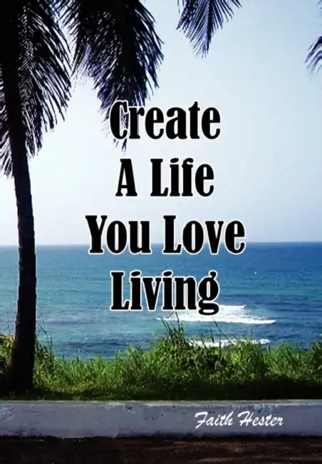 Create a Life You Love Living by Faith Hester