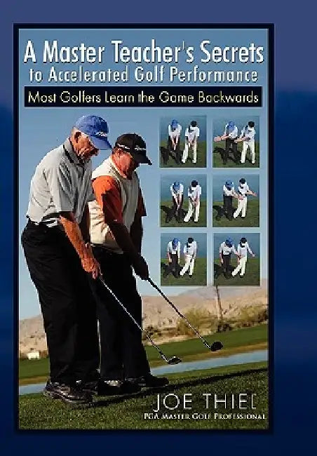 A Master Teacher's Secrets to Accelerated Golf Performance by Joe Thiel