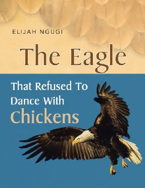 The Eagle that refused to dance with Chickens by Elijah Ngugi