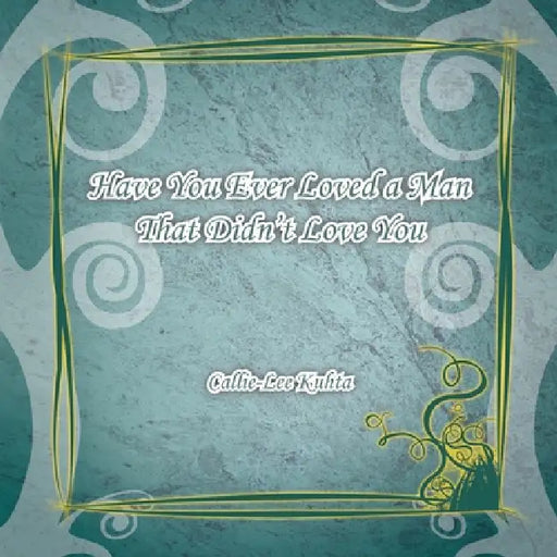 Have You Ever Loved a Man That Didn't Love You by Callie-Lee Kuhta
