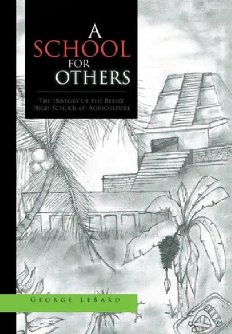 A School for Others: The History of the Belize High School of Agriculture by George Lebard