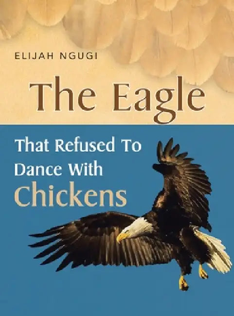 The Eagle that refused to dance with Chickens by Elijah Ngugi