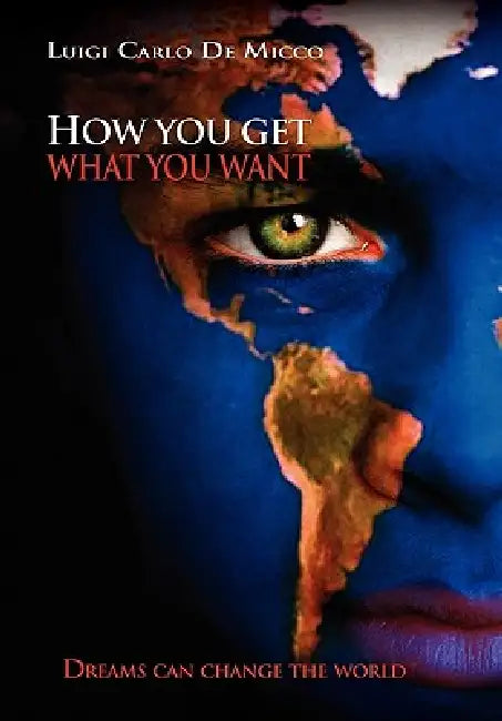 How You Get What You Want: Dreams Can Change the World by Luigi Carlo De Micco