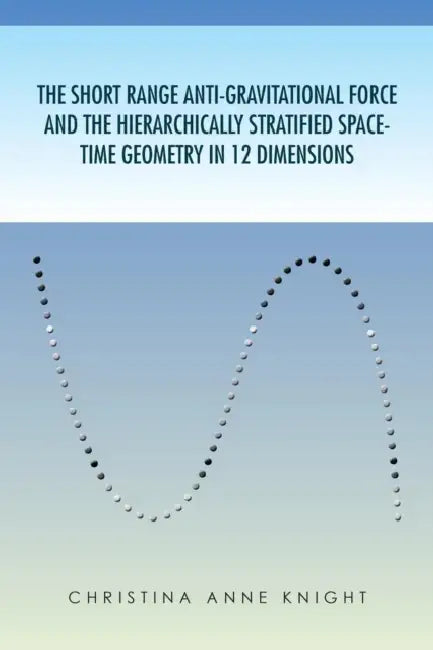 The Short Range Anti-Gravitational Force and the Hierarchichally Stratified Space-Time Geometry in 12 Dimensions by Christina Anne Knight, Christina Anne Knight
