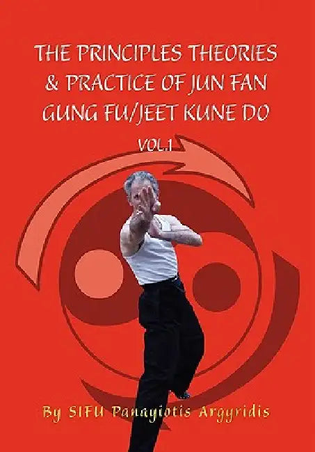 The Principles Theories & Practice of Jun Fan Gung Fu/Jeet Kune Do Vol.1 by Sifu Panayiotis Argyridis