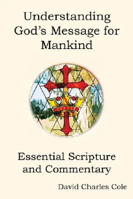 Understanding God's Message for Mankind: Essential Scripture and Commentary by David Charles Cole