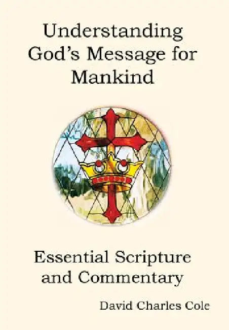 Understanding God's Message for Mankind: Essential Scripture and Commentary by David Charles Cole