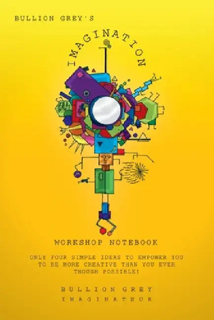 Bullion Grey's Imagination Workshop Notebook: Only Four Simple Ideas to Empower You to Be More Creative Than You Ever Though Possible! by Bullion Grey