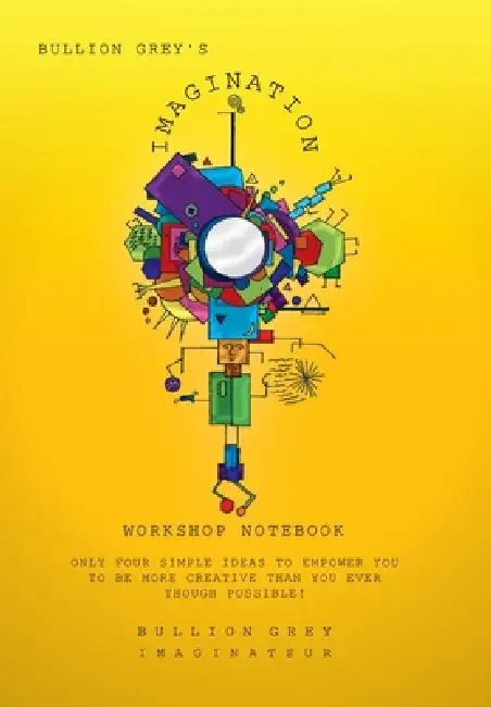 Bullion Grey's Imagination Workshop Notebook: Only Four Simple Ideas to Empower You to Be More Creative Than You Ever Though Possible! by Bullion Grey
