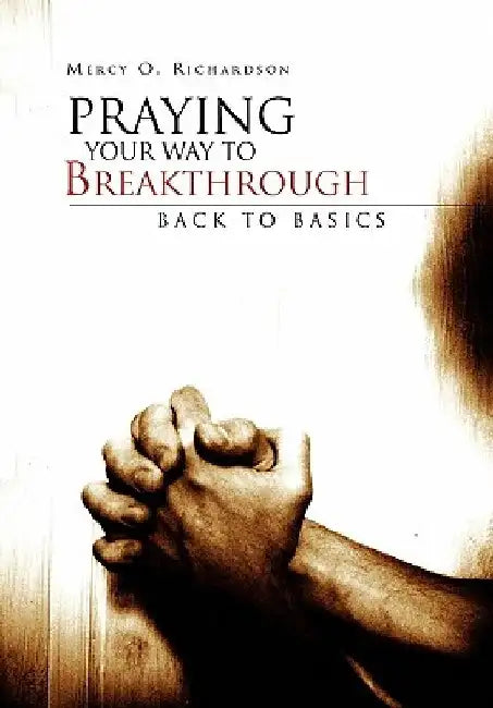 Praying Your Way to Breakthrough: Back to Basics by Mercy O. Richardson