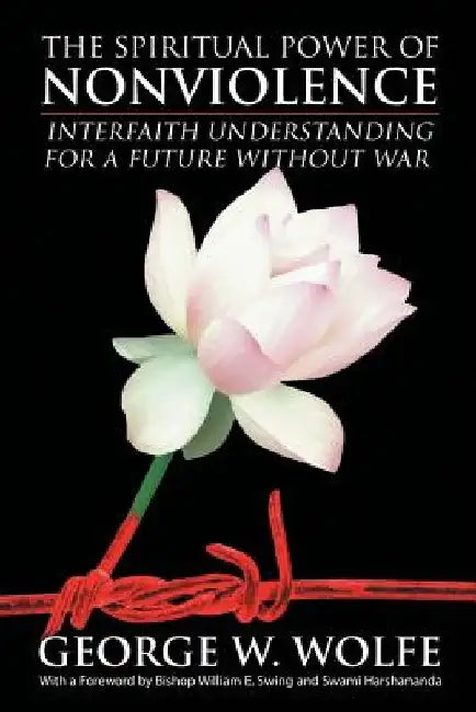 The Spiritual Power of Nonviolence: Interfaith Understanding for a Future Without War by George W. Wolfe