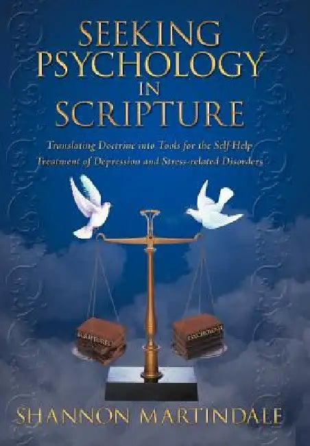 Seeking Psychology in Scripture: Translating Doctrine Into Tools for the Self-Help Treatment of Depression and Stress-Related Disorders by Shannon Martindale