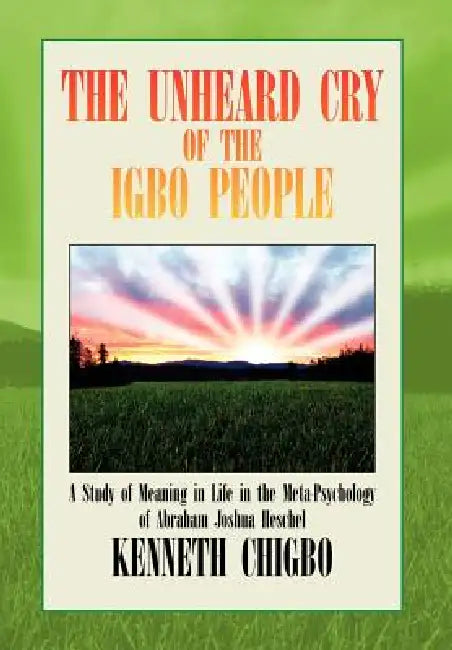 The Unheard Cry of the Igbo People: A Study of Meaning in Life in the Meta-Psychology of Abraham Joshua Heschel by Kenneth Chigbo