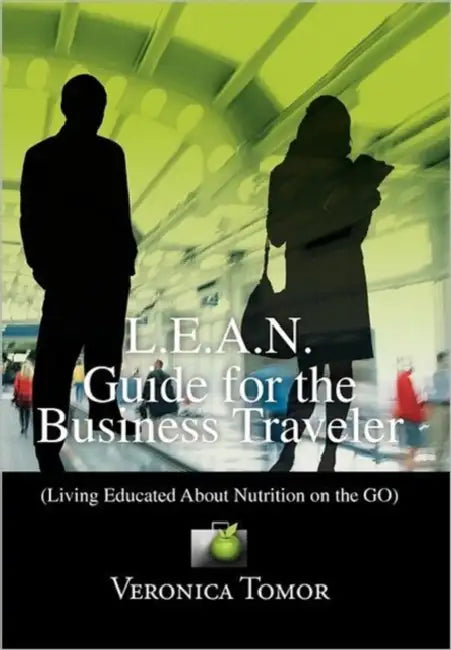 L.E.A.N. Guide for the Business Traveler: (Living Educated About Nutrition on the GO) by Veronica Tomor