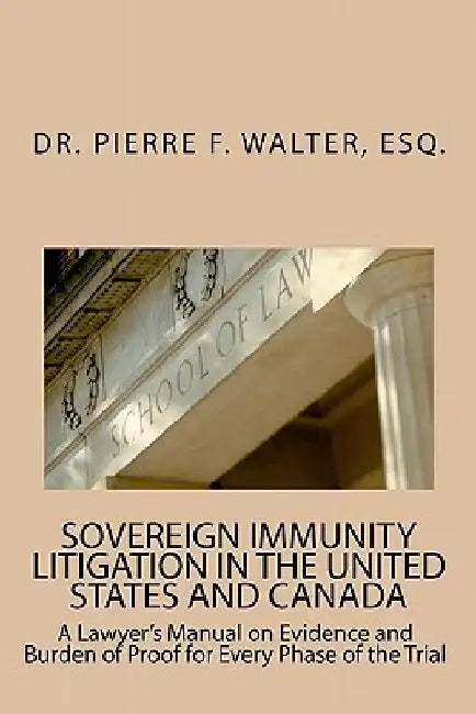 Sovereign Immunity Litigation in the United States and Canada: A Lawyer's Manual on Evidence and Burden of Proof for Every Phase of the Trial by Pierre F. Walter Esq