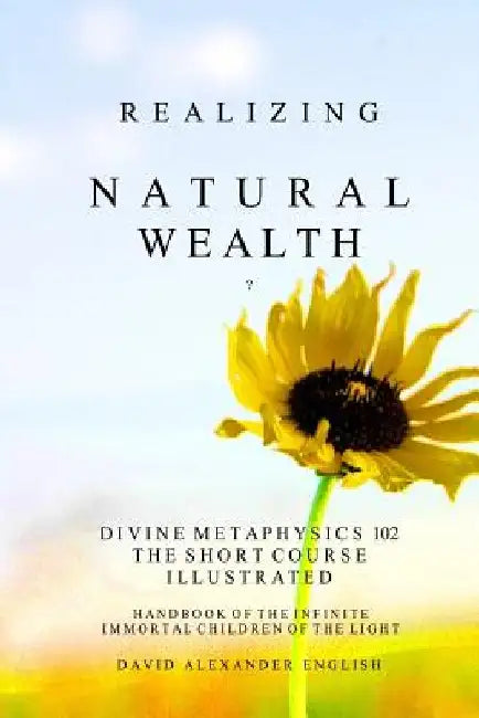 Realizing Natural Wealth: Divine Metaphysics 102 the Short Course Illustrated Handbook of the Infinite, Immortal Children of the Light by David Alexander English