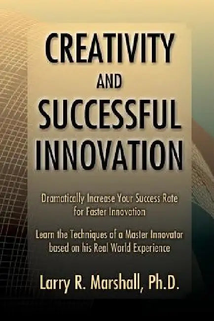Creativity and Successful Innovation: Dramatically Increase your Success Rate for Faster Innovation by Larry R. Marshall Phd