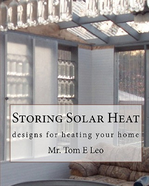 Storing Solar Heat: designs for heating your home by Tom E. Leo