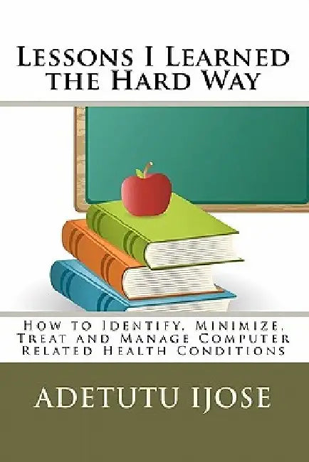 Lessons I Learned the Hard Way: How to Identify, Minimize, Treat and Manage Computer Related Health Conditions by Adetutu Ijose
