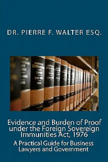 Evidence and Burden of Proof under the Foreign Sovereign Immunities Act, 1976: A Practical Guide for Business Lawyers and Government by Pierre F. Walter Esq