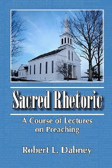 Sacred Rhetoric: A Course of Lectures on Preaching by Robert L. Dabney