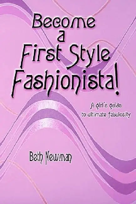 Become A First Style Fashionista!: A girl's guide to ultimate fabulosity by Beth Newman