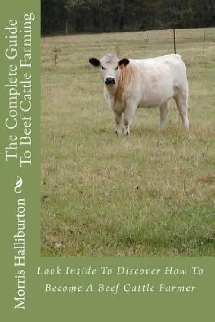 The Complete Guide To Beef Cattle Farming: Look Inside To Discover How To Become A Beef Cattle Farmer by Morris Halliburton