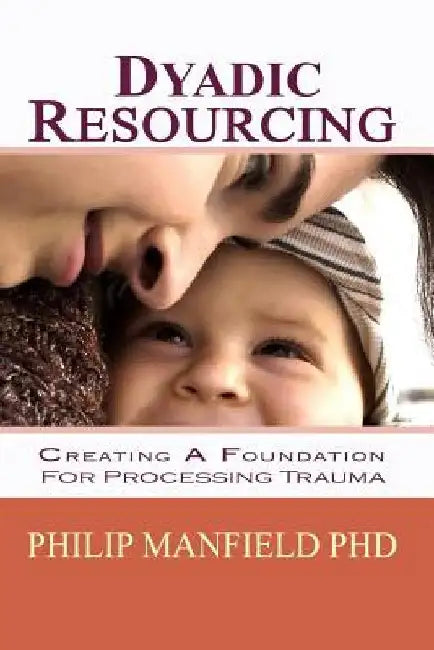 Dyadic Resourcing: Creating a Foundation for Processing Trauma by Philip Manfield