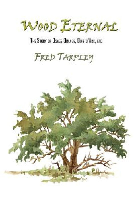 Wood Eternal: The Story of Osage Orange, Bois d'Arc, etc. by Fred Tarpley
