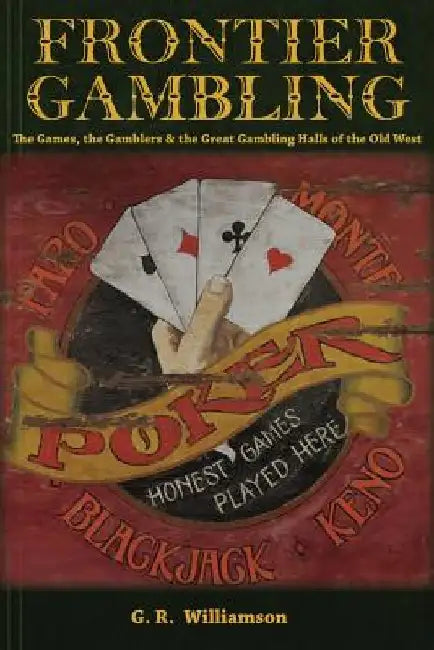 Frontier Gambling: The Games, The Gamblers & The Great Gambling Halls Of The Old West by G. R. Williamson