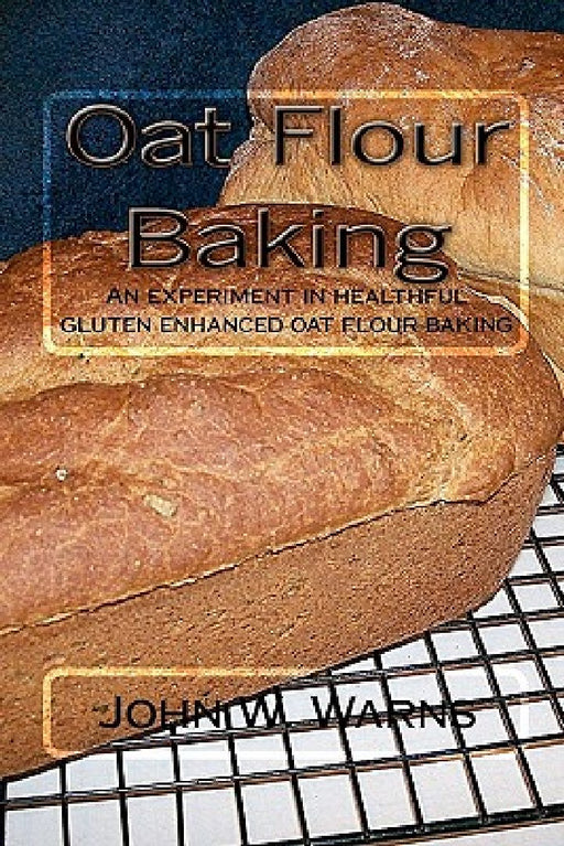 Oat Flour Baking: An experiment in healthful gluten enhanced oat flour baking by John W. Warns