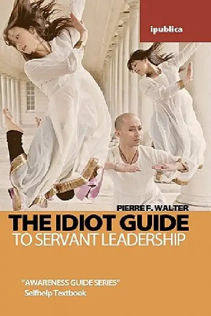The Idiot Guide to Servant Leadership: Awareness Guide / Selfhelp Textbook by Pierre F. Walter