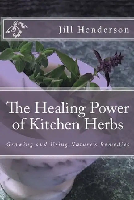 The Healing Power of Kitchen Herbs: Growing and Using Nature's Remedies by Jill Henderson