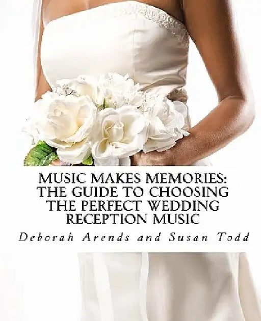 Music Makes Memories: The Guide to Choosing the Perfect Wedding Reception Music by Susan Todd