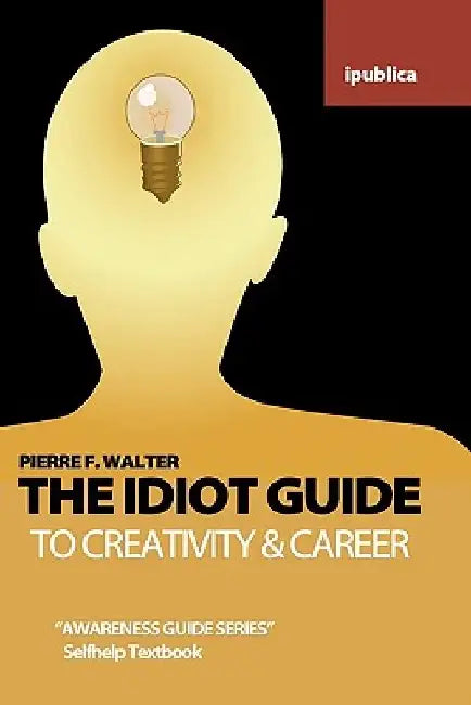 The Idiot Guide to Creativity and Career: Awareness Guide / Selfhelp Textbook by Pierre F. Walter