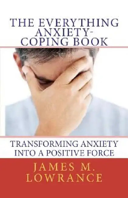 The Everything Anxiety-Coping Book: Transforming Anxiety into a Positive Force by James M. Lowrance