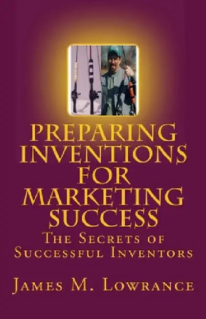 Preparing Inventions for Marketing Success: The Secrets of Successful Inventors by James M. Lowrance