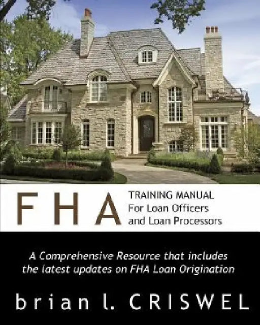 FHA Training Manual for Loan Officers and Loan Processors: A Comprehensive Resource that includes the latest updates on FHA loan origination by Brian Criswel
