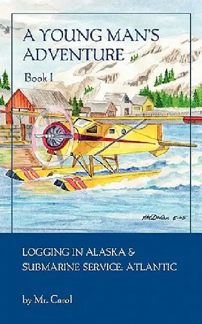 A Young Man's Adventure Book I: Logging in Alaska and Sub Service Atlantic by Carol