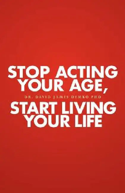 Stop Acting Your Age, Start Living Your Life by David James Demko Phd