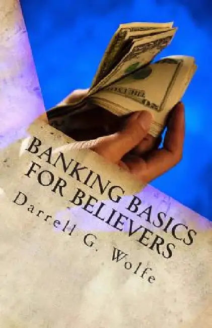 Banking Basics For Believers: Introduction to banking and financial principles. by Darrell G. Wolfe