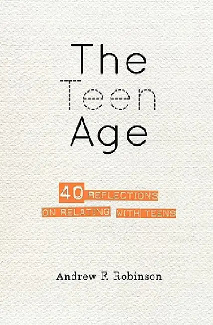 The Teen Age: 40 reflections on relating with teens by Andrew F. Robinson